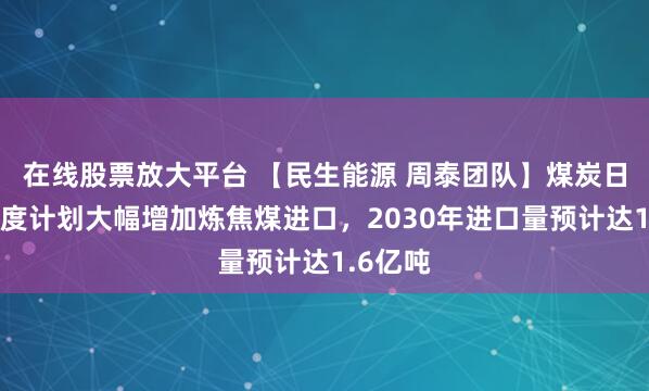 在线股票放大平台 【民生能源 周泰团队】煤炭日报：印度计划大幅增加炼焦煤进口，2030年进口量预计达1.6亿吨