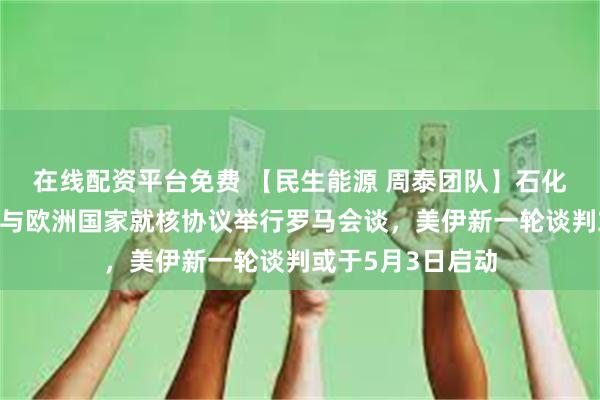 在线配资平台免费 【民生能源 周泰团队】石化日报：伊朗提议与欧洲国家就核协议举行罗马会谈，美伊新一轮谈判或于5月3日启动