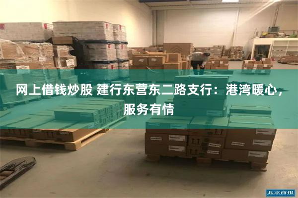 网上借钱炒股 建行东营东二路支行：港湾暖心，服务有情