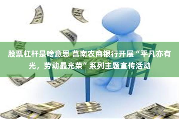 股票杠杆是啥意思 莒南农商银行开展“平凡亦有光，劳动最光荣”系列主题宣传活动