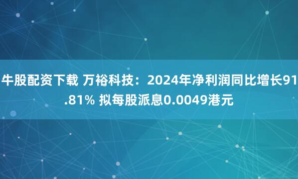牛股配资下载 万裕科技：2024年净利润同比增长91.81% 拟每股派息0.0049港元