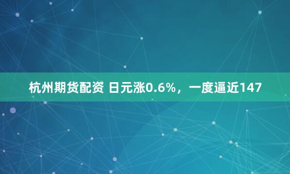杭州期货配资 日元涨0.6%，一度逼近147