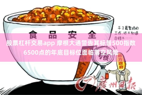 股票杠杆交易app 摩根大通警告其标普500指数6500点的年底目标位面临落空风险