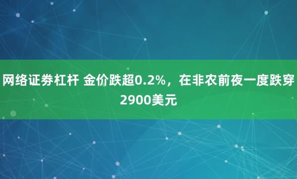 网络证劵杠杆 金价跌超0.2%，在非农前夜一度跌穿2900美元