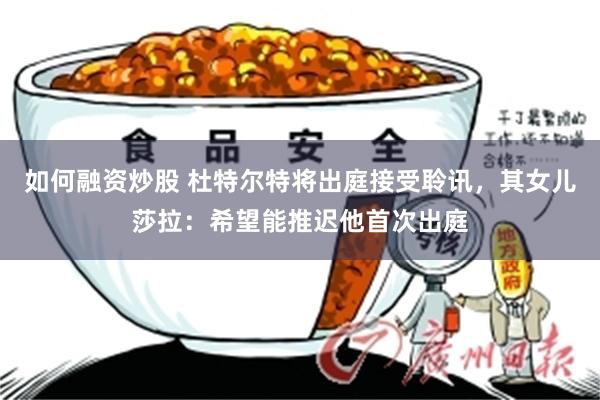 如何融资炒股 杜特尔特将出庭接受聆讯，其女儿莎拉：希望能推迟他首次出庭