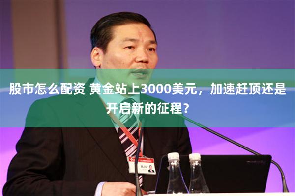 股市怎么配资 黄金站上3000美元，加速赶顶还是开启新的征程？