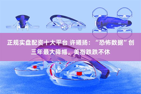 正规实盘配资十大平台 许曦扬：“恐怖数据”创三年最大降幅，美指跌跌不休