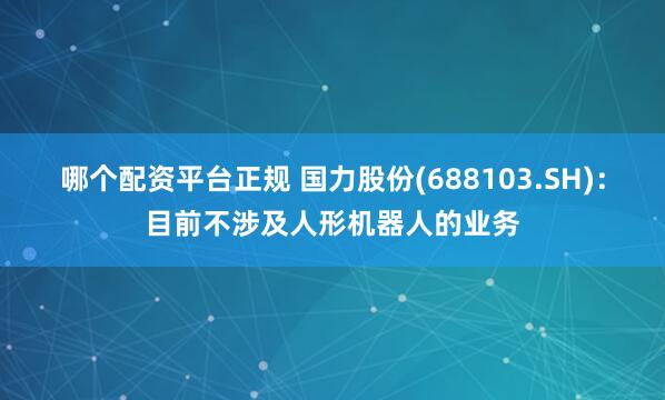 哪个配资平台正规 国力股份(688103.SH)：目前不涉及人形机器人的业务