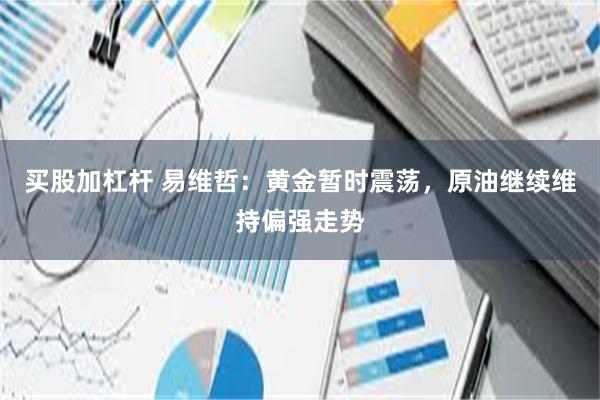 买股加杠杆 易维哲：黄金暂时震荡，原油继续维持偏强走势