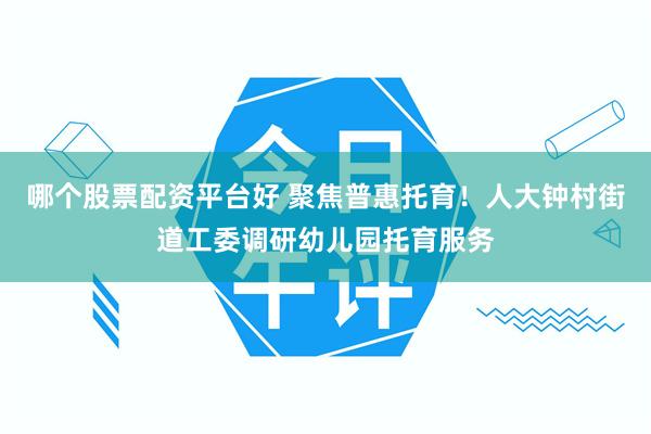 哪个股票配资平台好 聚焦普惠托育！人大钟村街道工委调研幼儿园托育服务