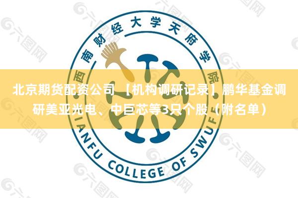 北京期货配资公司 【机构调研记录】鹏华基金调研美亚光电、中巨芯等3只个股（附名单）