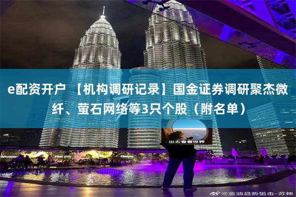 e配资开户 【机构调研记录】国金证券调研聚杰微纤、萤石网络等3只个股（附名单）