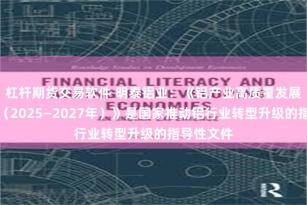 杠杆期货交易软件 明泰铝业：《铝产业高质量发展实施方案（2025—2027年）》是国家推动铝行业转型升级的指导性文件