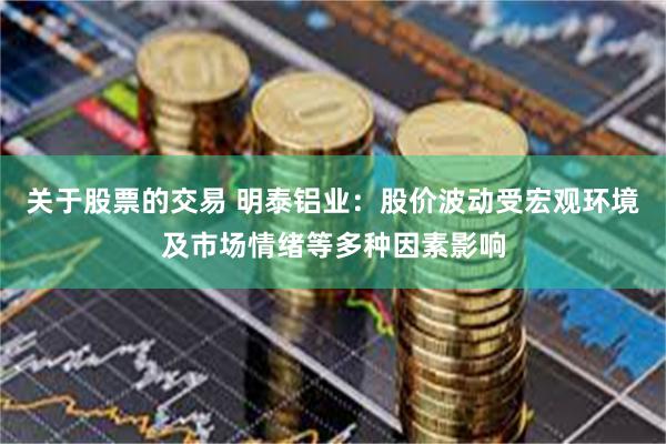 关于股票的交易 明泰铝业：股价波动受宏观环境及市场情绪等多种因素影响