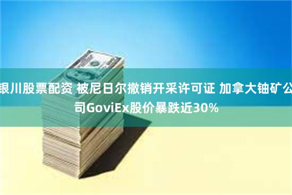 银川股票配资 被尼日尔撤销开采许可证 加拿大铀矿公司GoviEx股价暴跌近30%