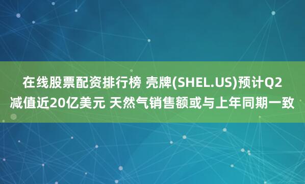 在线股票配资排行榜 壳牌(SHEL.US)预计Q2减值近20亿美元 天然气销售额或与上年同期一致