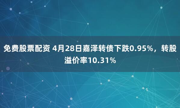 免费股票配资 4月28日嘉泽转债下跌0.95%，转股溢价率10.31%
