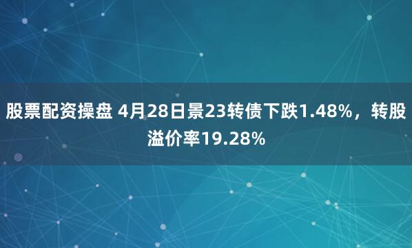 股票配资操盘 4月28日景23转债下跌1.48%，转股溢价率19.28%
