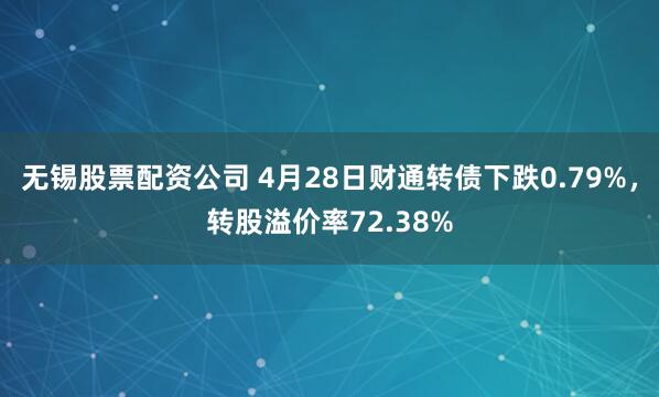 无锡股票配资公司 4月28日财通转债下跌0.79%，转股溢价率72.38%