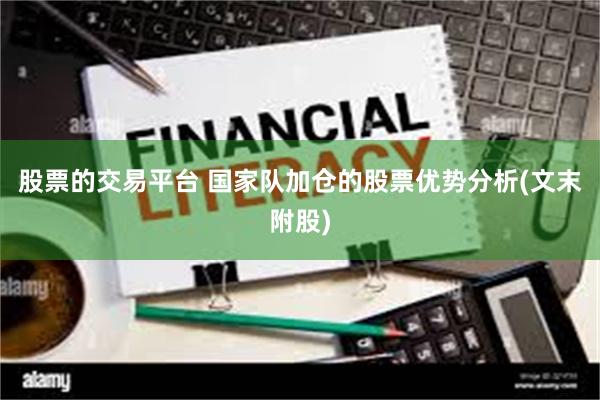 股票的交易平台 国家队加仓的股票优势分析(文末附股)