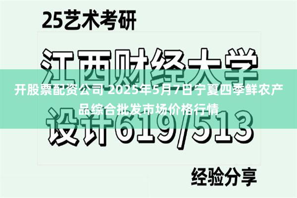 开股票配资公司 2025年5月7日宁夏四季鲜农产品综合批发市场价格行情