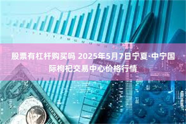 股票有杠杆购买吗 2025年5月7日宁夏·中宁国际枸杞交易中心价格行情