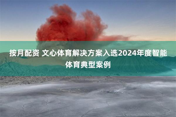 按月配资 文心体育解决方案入选2024年度智能体育典型案例