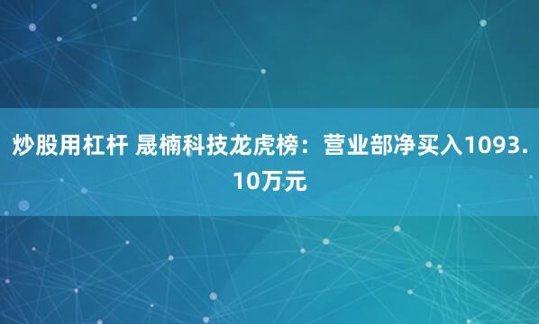 炒股用杠杆 晟楠科技龙虎榜：营业部净买入1093.10万元