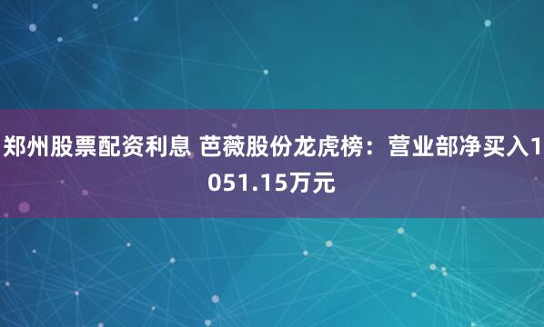 郑州股票配资利息 芭薇股份龙虎榜：营业部净买入1051.15万元