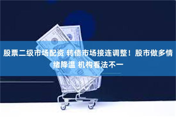 股票二级市场配资 转债市场接连调整！股市做多情绪降温 机构看法不一