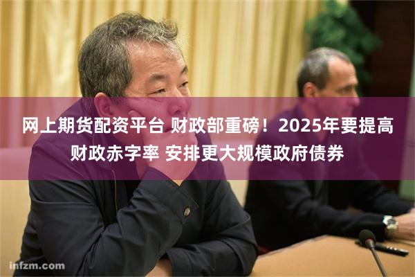 网上期货配资平台 财政部重磅！2025年要提高财政赤字率 安排更大规模政府债券