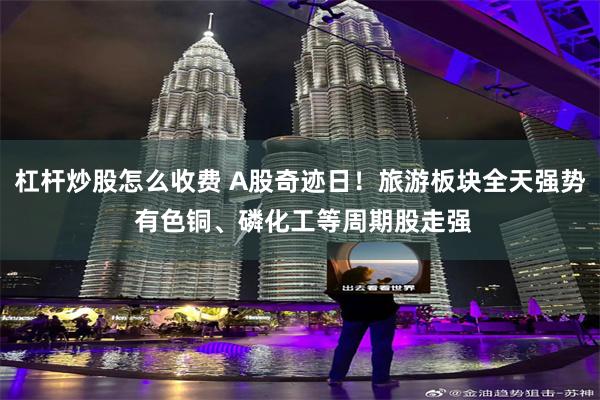杠杆炒股怎么收费 A股奇迹日！旅游板块全天强势 有色铜、磷化工等周期股走强