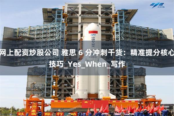 网上配资炒股公司 雅思 6 分冲刺干货：精准提分核心技巧_Yes_When_写作