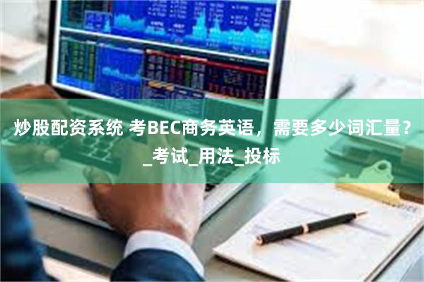 炒股配资系统 考BEC商务英语，需要多少词汇量？_考试_用法_投标
