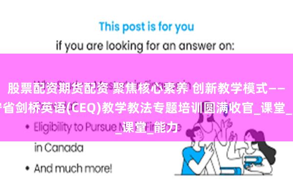 股票配资期货配资 聚焦核心素养 创新教学模式——辽宁省剑桥英语(CEQ)教学教法专题培训圆满收官_课堂_能力