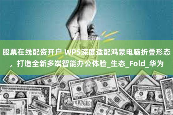 股票在线配资开户 WPS深度适配鸿蒙电脑折叠形态，打造全新多端智能办公体验_生态_Fold_华为