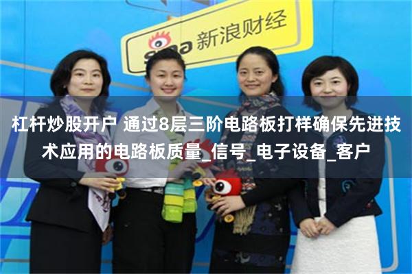 杠杆炒股开户 通过8层三阶电路板打样确保先进技术应用的电路板质量_信号_电子设备_客户
