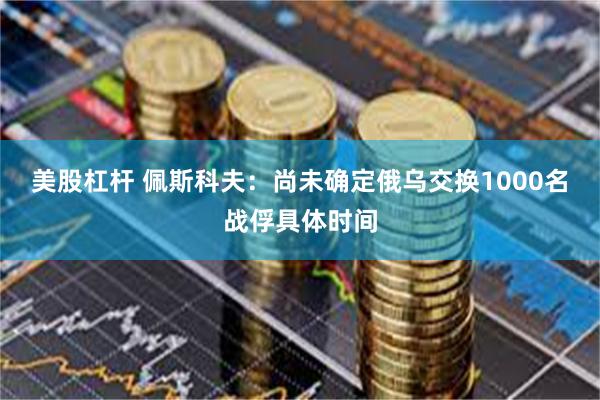 美股杠杆 佩斯科夫：尚未确定俄乌交换1000名战俘具体时间