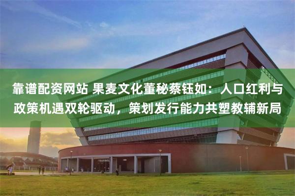 靠谱配资网站 果麦文化董秘蔡钰如：人口红利与政策机遇双轮驱动，策划发行能力共塑教辅新局