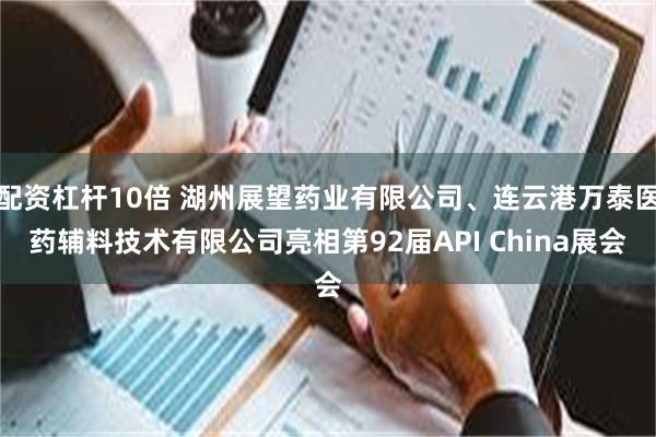 配资杠杆10倍 湖州展望药业有限公司、连云港万泰医药辅料技术有限公司亮相第92届API China展会