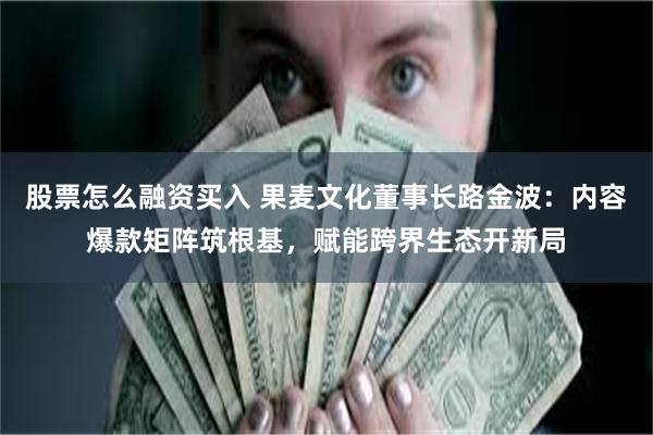股票怎么融资买入 果麦文化董事长路金波：内容爆款矩阵筑根基，赋能跨界生态开新局