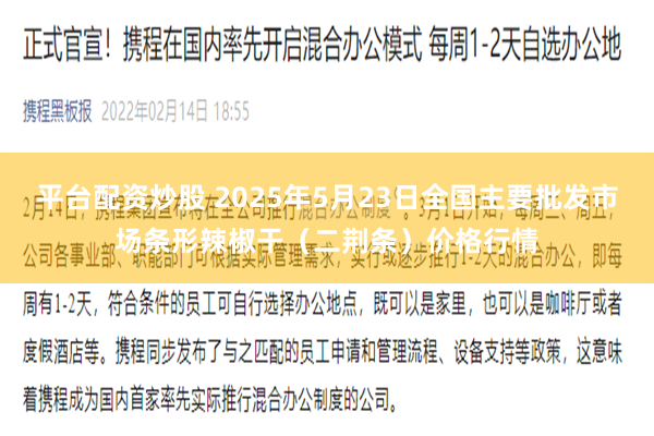 平台配资炒股 2025年5月23日全国主要批发市场条形辣椒干（二荆条）价格行情