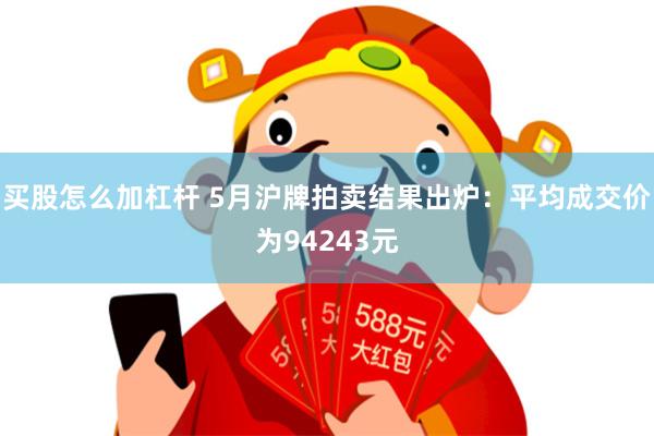 买股怎么加杠杆 5月沪牌拍卖结果出炉：平均成交价为94243元