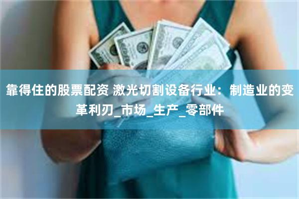 靠得住的股票配资 激光切割设备行业：制造业的变革利刃_市场_生产_零部件