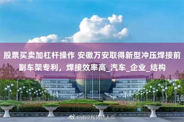 股票买卖加杠杆操作 安徽万安取得新型冲压焊接前副车架专利，焊接效率高_汽车_企业_结构