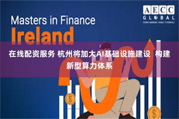 在线配资服务 杭州将加大AI基础设施建设  构建新型算力体系