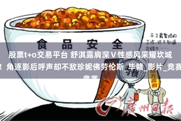 股票t+o交易平台 舒淇露肩深Ｖ性感风采耀坎城！角逐影后呼声却不敌珍妮佛劳伦斯_毕赣_影片_竞赛