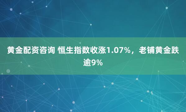 黄金配资咨询 恒生指数收涨1.07%，老铺黄金跌逾9%