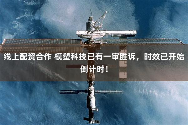 线上配资合作 模塑科技已有一审胜诉，时效已开始倒计时！
