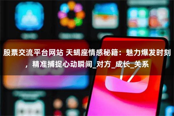 股票交流平台网站 天蝎座情感秘籍：魅力爆发时刻，精准捕捉心动瞬间_对方_成长_关系